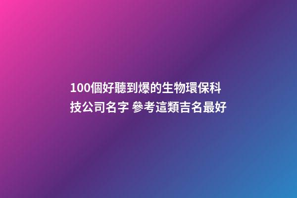 100個好聽到爆的生物環保科技公司名字 參考這類吉名最好-第1張-公司起名-玄機派